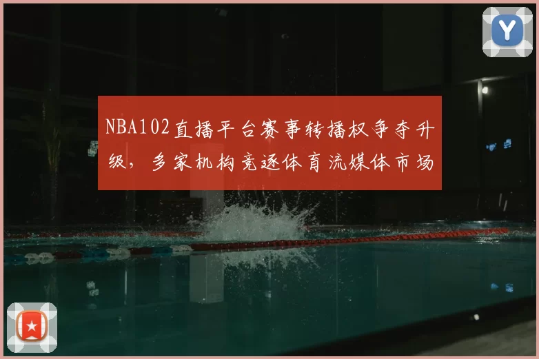 NBA102直播平台赛事转播权争夺升级，多家机构竞逐体育流媒体市场