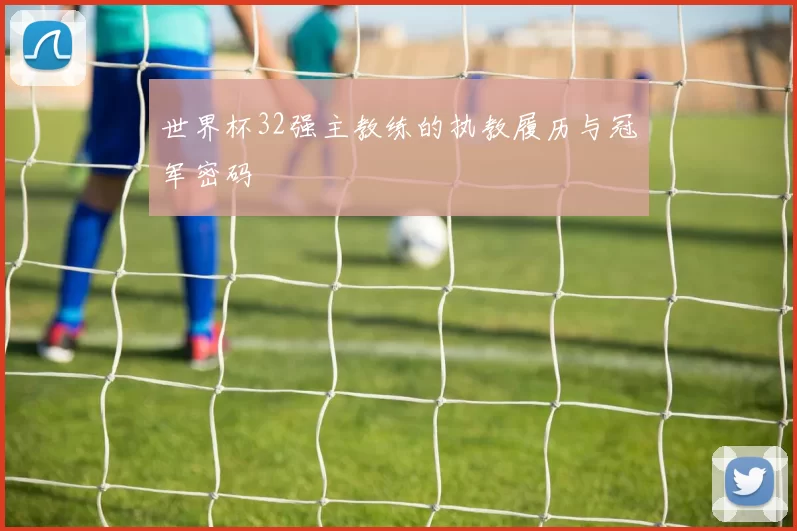 世界杯32强主教练的执教履历与冠军密码