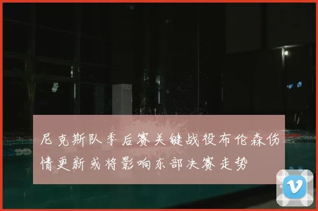 尼克斯队季后赛关键战役布伦森伤情更新或将影响东部决赛走势