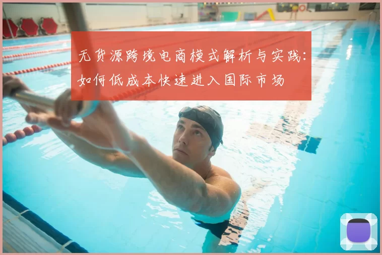 无货源跨境电商模式解析与实践：如何低成本快速进入国际市场