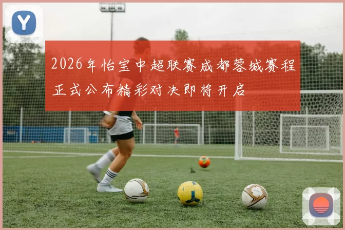 2026年怡宝中超联赛成都蓉城赛程正式公布精彩对决即将开启