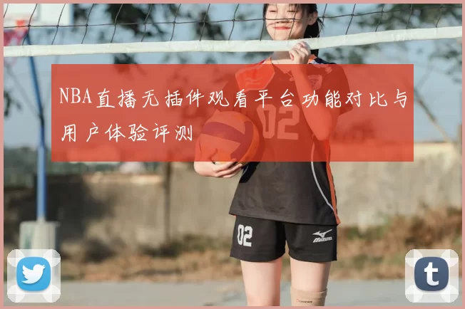 NBA直播无插件观看平台功能对比与用户体验评测