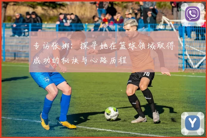专访张娜：探寻她在篮球领域取得成功的秘诀与心路历程