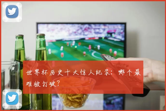 世界杯历史十大惊人纪录:哪个最难被打破?