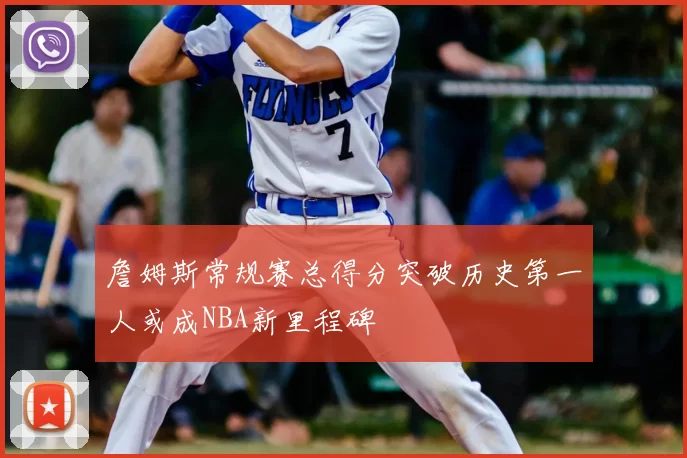 詹姆斯常规赛总得分突破历史第一人或成NBA新里程碑