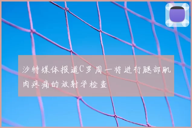 沙特媒体报道C罗周一将进行腿部肌肉疼痛的放射学检查