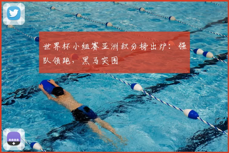 世界杯小组赛亚洲积分榜出炉：强队领跑，黑马突围