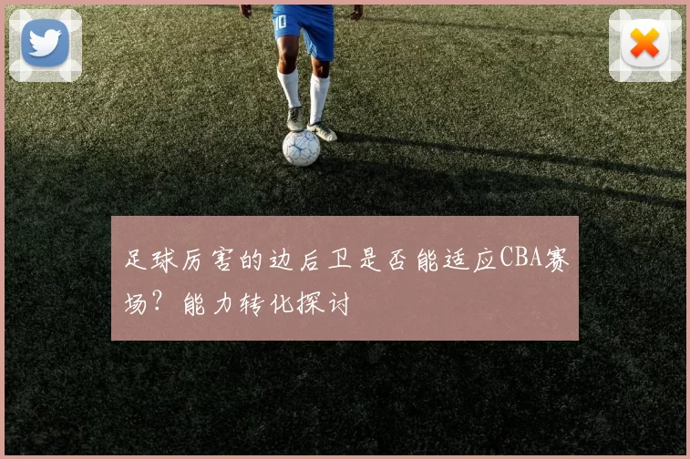 足球厉害的边后卫是否能适应CBA赛场？能力转化探讨