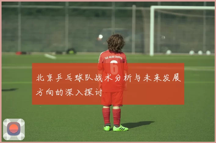北京乒乓球队战术分析与未来发展方向的深入探讨