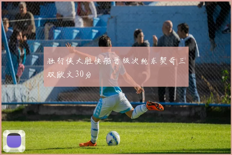 独行侠大胜快船晋级次轮东契奇三双欧文30分