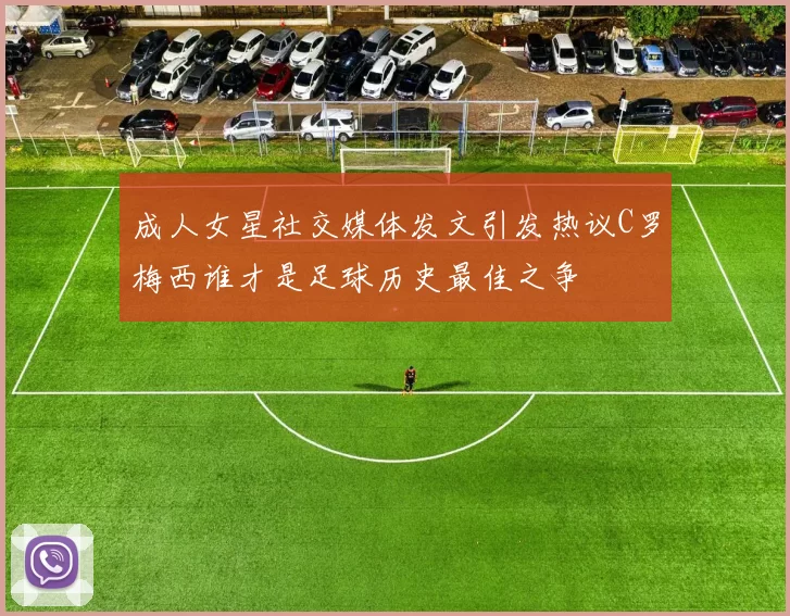 成人女星社交媒体发文引发热议C罗梅西谁才是足球历史最佳之争