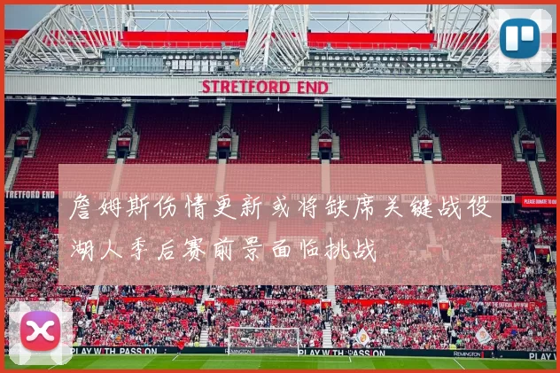 詹姆斯伤情更新或将缺席关键战役湖人季后赛前景面临挑战