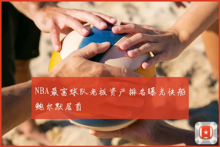 NBA最富球队老板资产排名曝光快船鲍尔默居首