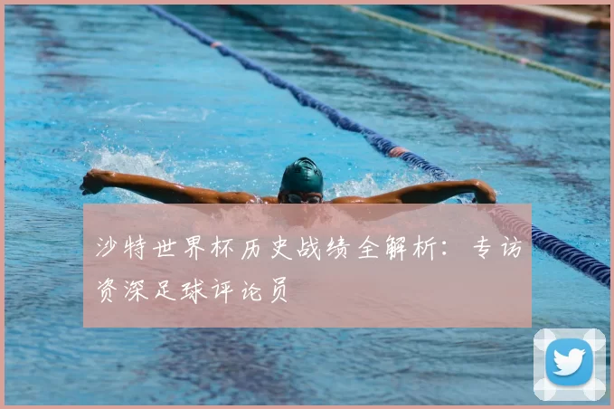 沙特世界杯历史战绩全解析：专访资深足球评论员