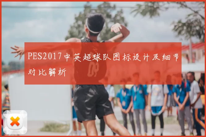 PES2017中英超球队图标设计及细节对比解析