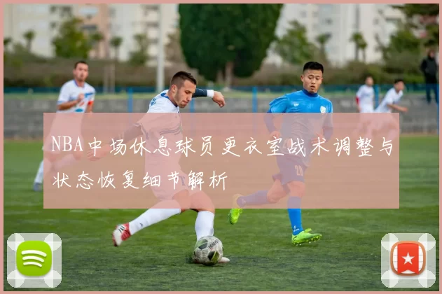 NBA中场休息球员更衣室战术调整与状态恢复细节解析
