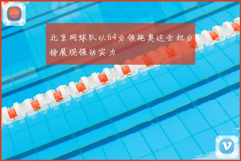 北京网球队以64分领跑奥运会积分榜展现强劲实力