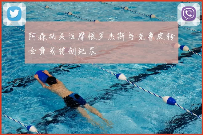 阿森纳关注摩根罗杰斯与克鲁皮转会费或将创纪录