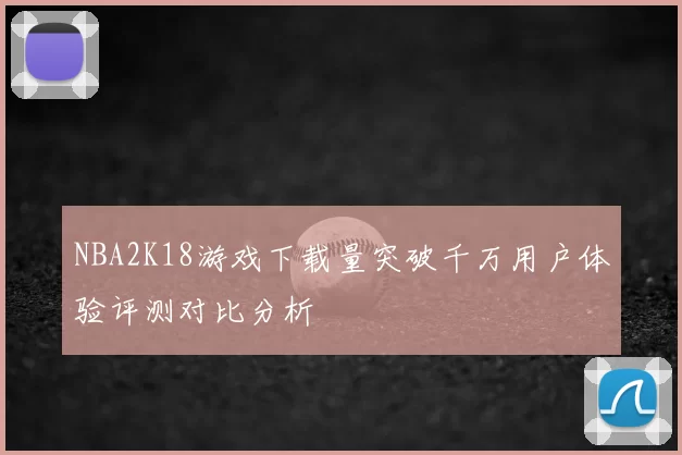 NBA2K18游戏下载量突破千万用户体验评测对比分析