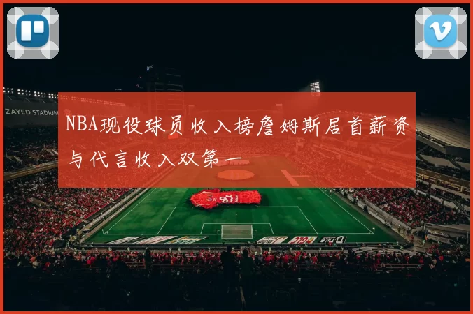 NBA现役球员收入榜詹姆斯居首薪资与代言收入双第一