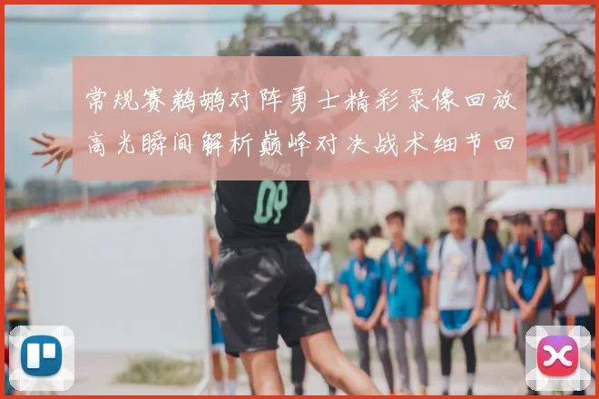 常规赛鹈鹕对阵勇士精彩录像回放高光瞬间解析巅峰对决战术细节回顾