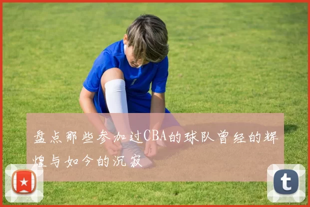 盘点那些参加过CBA的球队曾经的辉煌与如今的沉寂