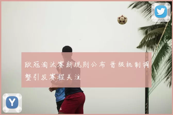 欧冠淘汰赛新规则公布 晋级机制调整引发赛程关注
