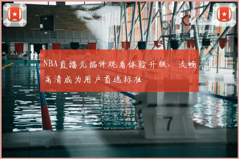 NBA直播无插件观看体验升级，流畅高清成为用户首选标准