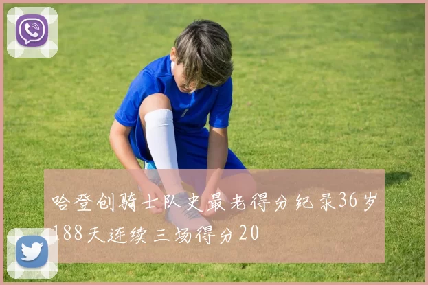 哈登创骑士队史最老得分纪录36岁188天连续三场得分20