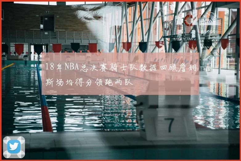 18年NBA总决赛骑士队数据回顾詹姆斯场均得分领跑两队