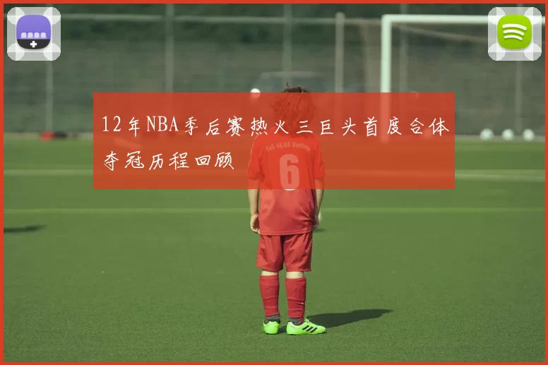 12年NBA季后赛热火三巨头首度合体夺冠历程回顾