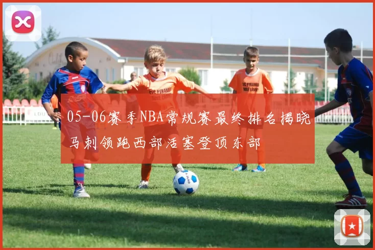 05-06赛季NBA常规赛最终排名揭晓马刺领跑西部活塞登顶东部