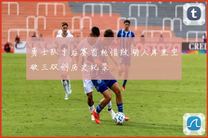 勇士队季后赛首轮惜败湖人库里空砍三双创历史纪录