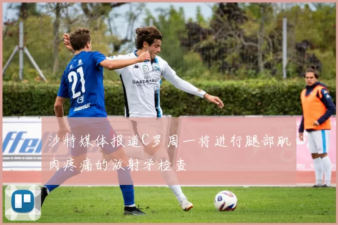 沙特媒体报道C罗周一将进行腿部肌肉疼痛的放射学检查