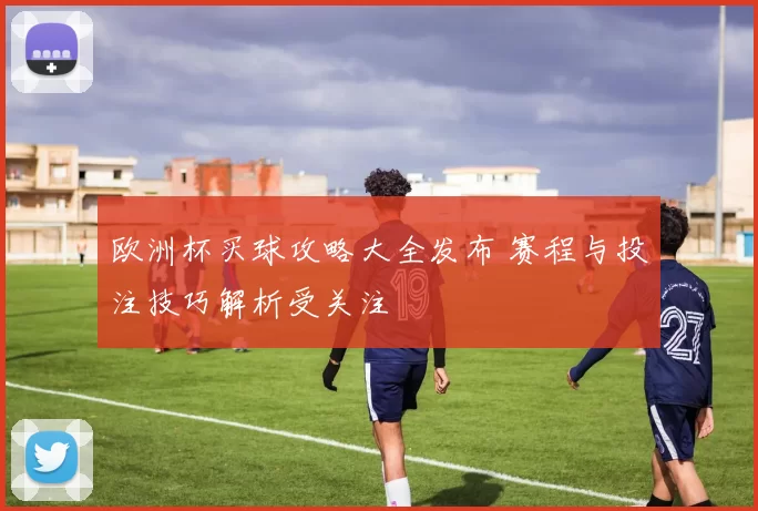 欧洲杯买球攻略大全发布 赛程与投注技巧解析受关注