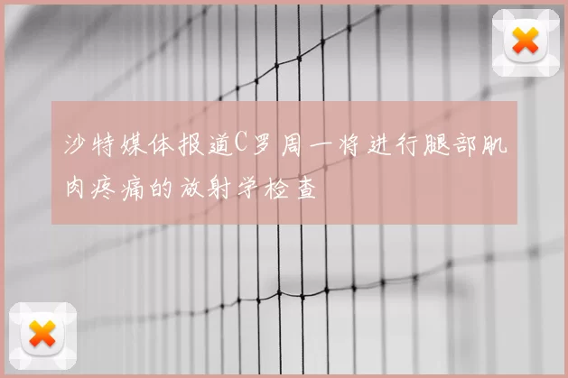沙特媒体报道C罗周一将进行腿部肌肉疼痛的放射学检查