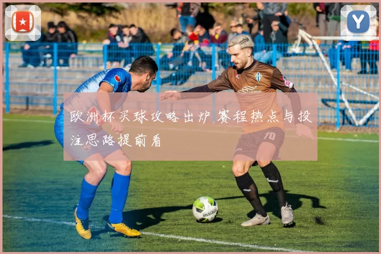 欧洲杯买球攻略出炉 赛程热点与投注思路提前看