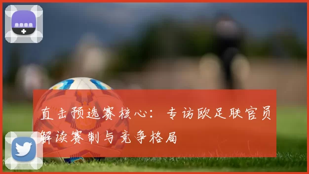 直击预选赛核心:专访欧足联官员解读赛制与竞争格局