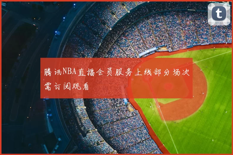 腾讯NBA直播会员服务上线部分场次需订阅观看