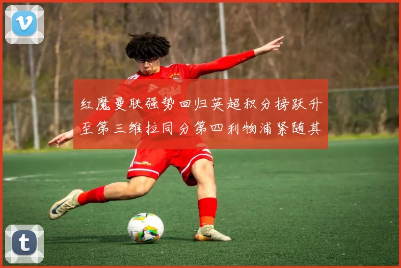 红魔曼联强势回归英超积分榜跃升至第三维拉同分第四利物浦紧随其后第五