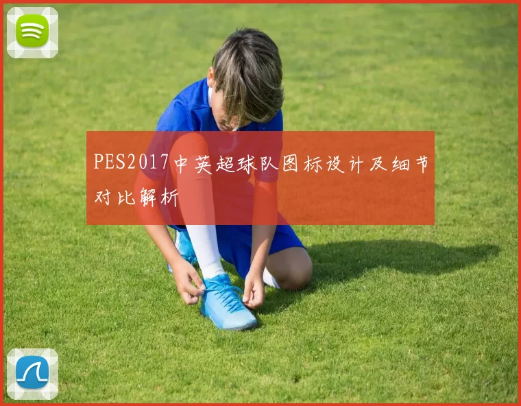 PES2017中英超球队图标设计及细节对比解析