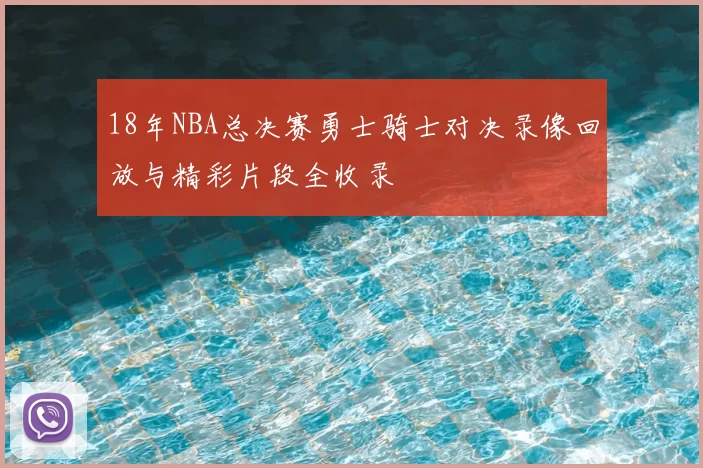 18年NBA总决赛勇士骑士对决录像回放与精彩片段全收录