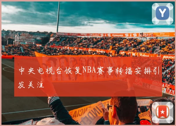 中央电视台恢复NBA赛事转播安排引发关注
