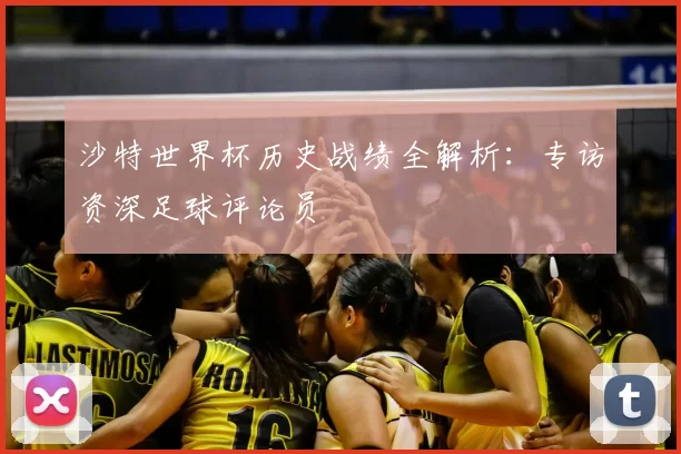 沙特世界杯历史战绩全解析：专访资深足球评论员