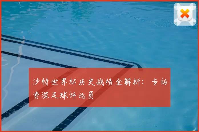 沙特世界杯历史战绩全解析:专访资深足球评论员