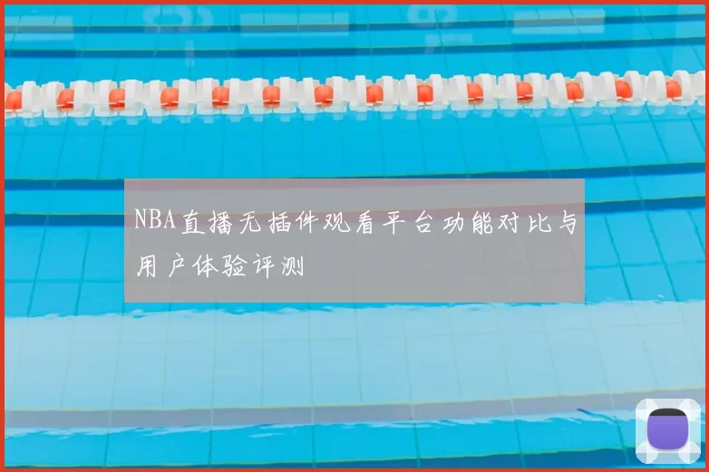 NBA直播无插件观看平台功能对比与用户体验评测