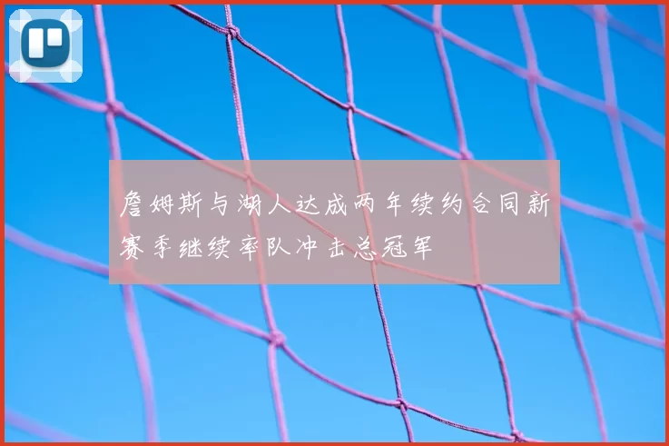 詹姆斯与湖人达成两年续约合同新赛季继续率队冲击总冠军