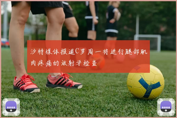 沙特媒体报道C罗周一将进行腿部肌肉疼痛的放射学检查
