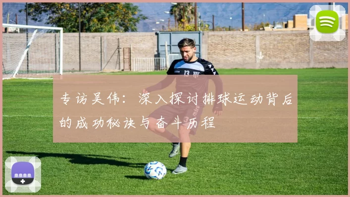 专访吴伟：深入探讨排球运动背后的成功秘诀与奋斗历程