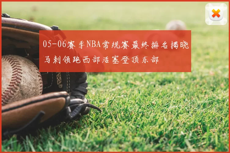 05-06赛季NBA常规赛最终排名揭晓马刺领跑西部活塞登顶东部